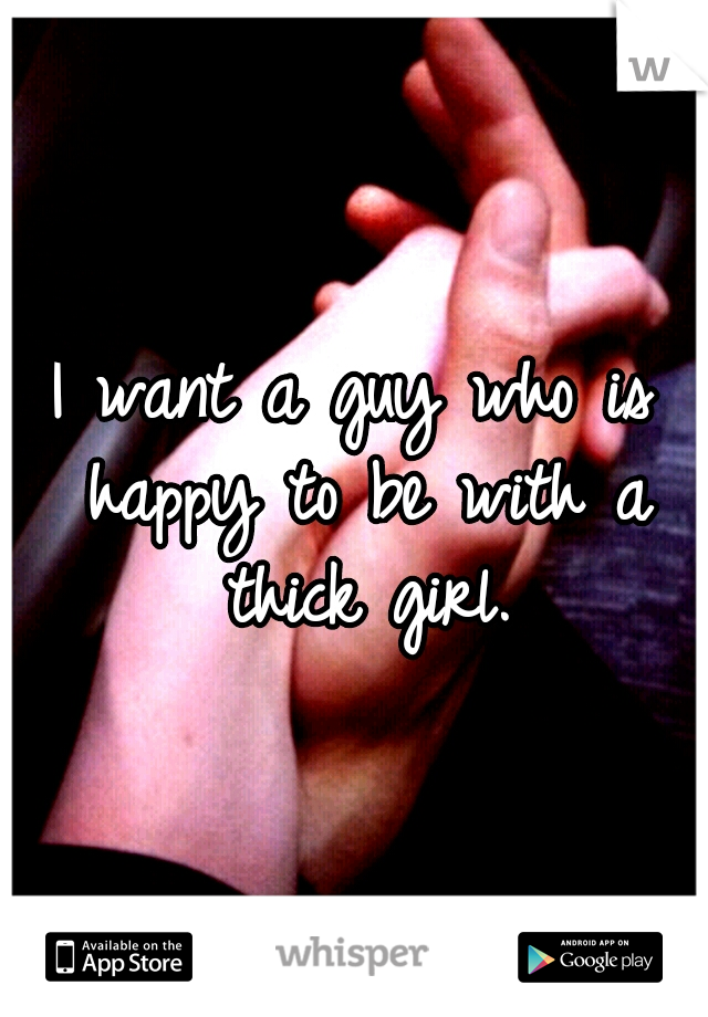 I want a guy who is happy to be with a thick girl.