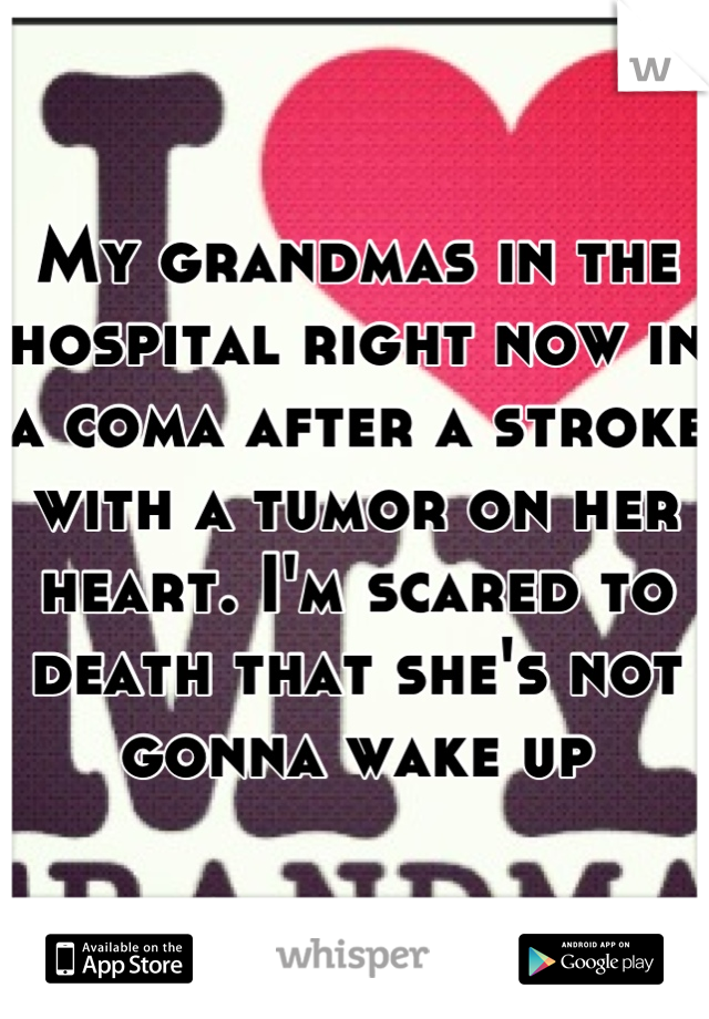 My grandmas in the hospital right now in a coma after a stroke with a tumor on her heart. I'm scared to death that she's not gonna wake up