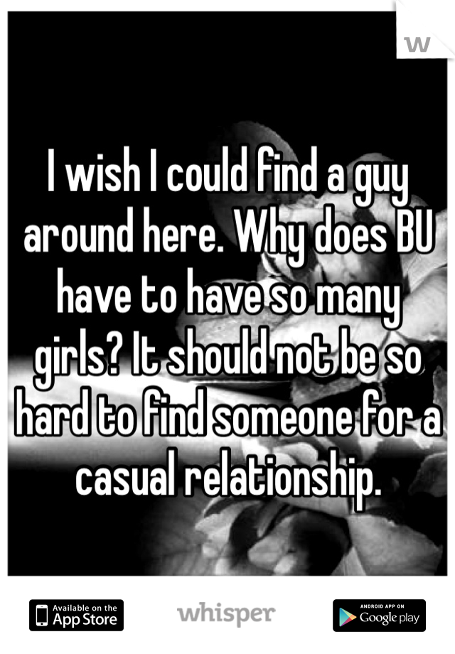 I wish I could find a guy around here. Why does BU have to have so many girls? It should not be so hard to find someone for a casual relationship.