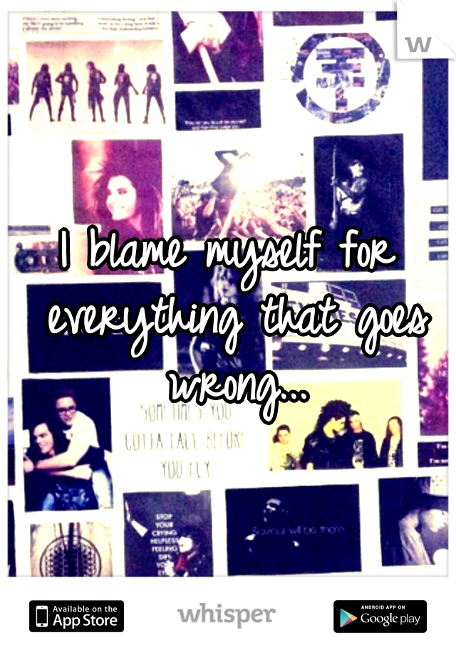 I blame myself for everything that goes wrong...