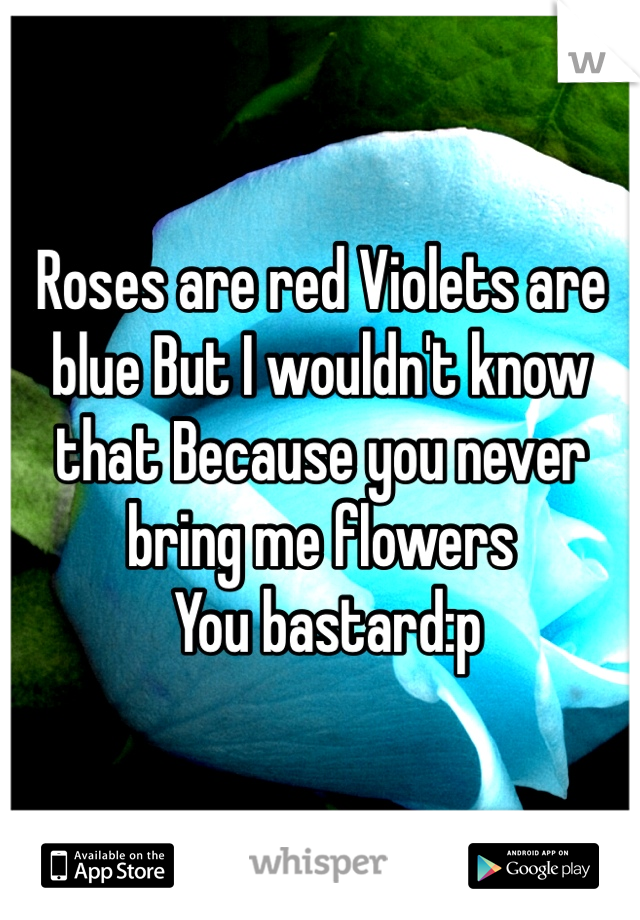 Roses are red Violets are blue But I wouldn't know that Because you never bring me flowers
 You bastard:p

