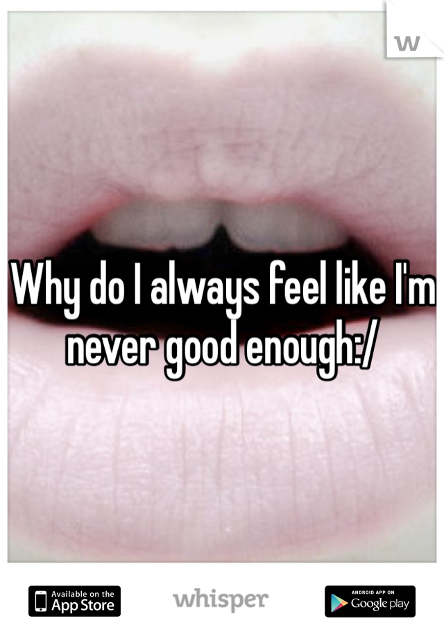 Why do I always feel like I'm never good enough:/