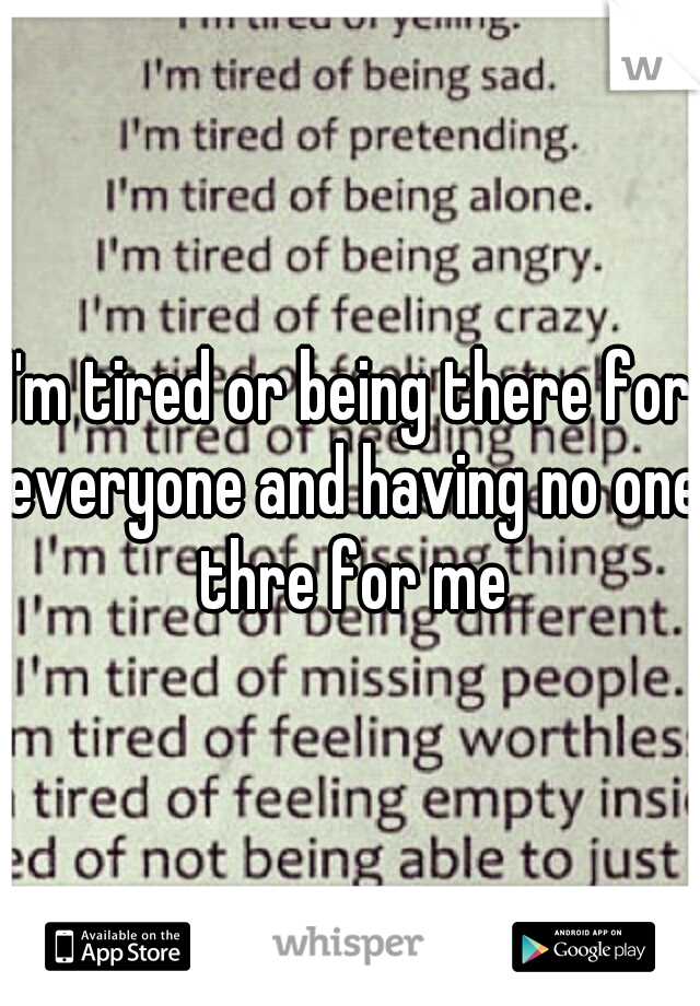 I'm tired or being there for everyone and having no one thre for me