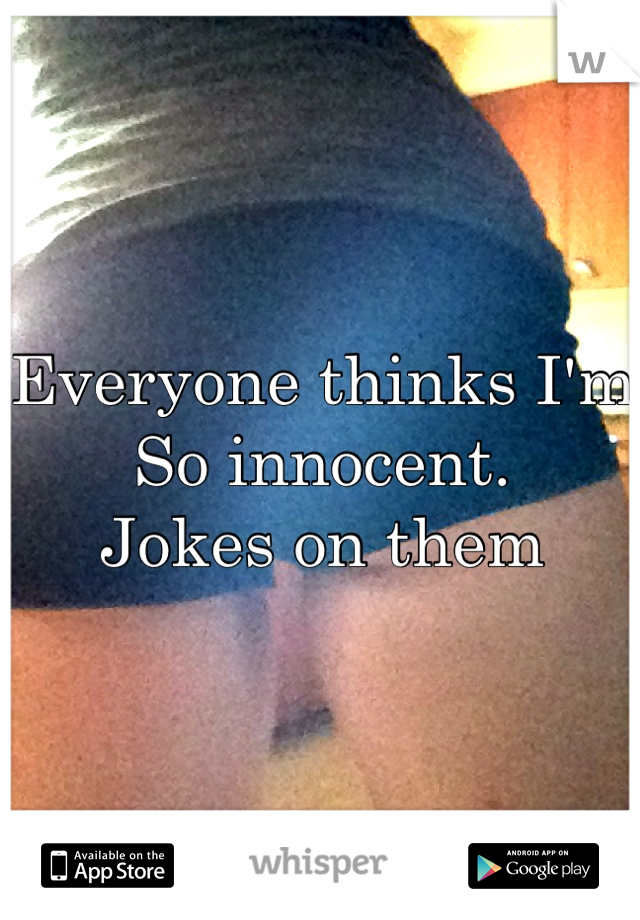 Everyone thinks I'm
So innocent.
Jokes on them