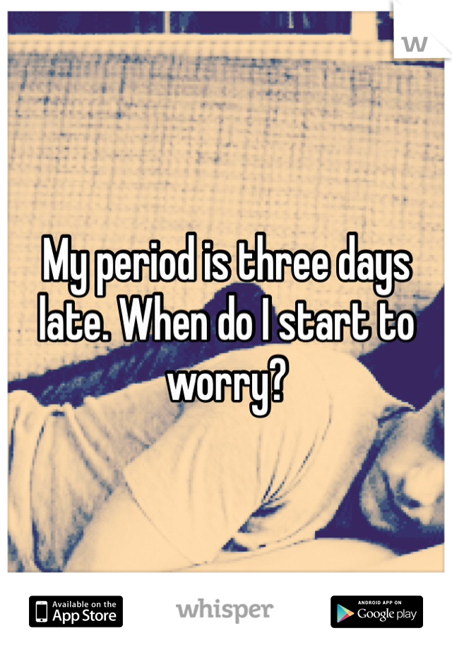 My period is three days late. When do I start to worry? 
