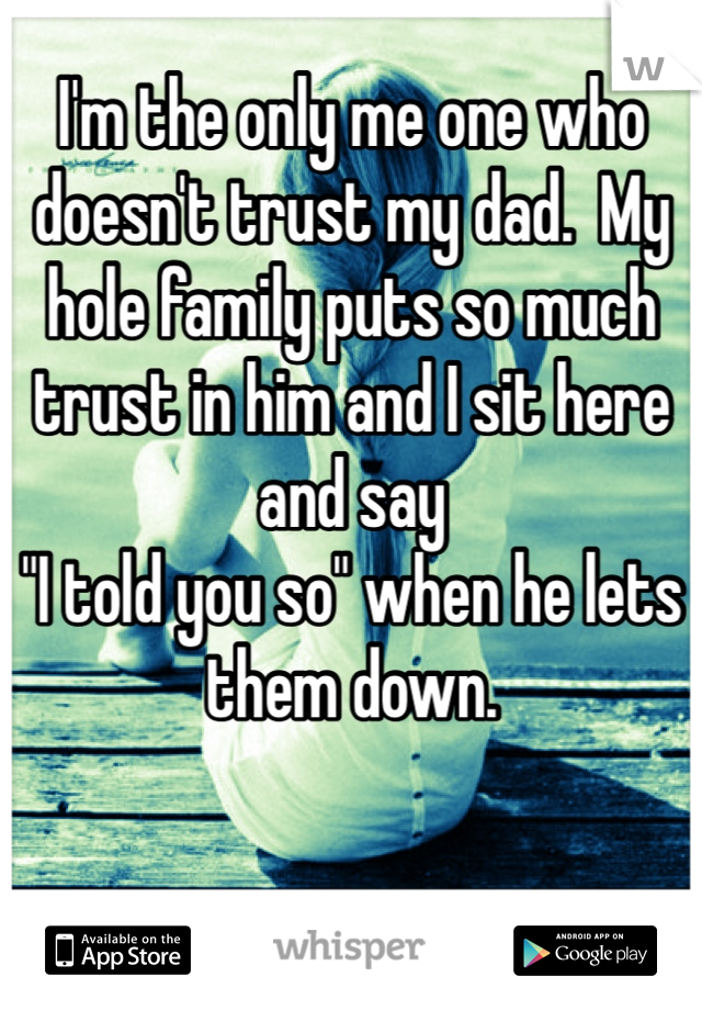 I'm the only me one who doesn't trust my dad.  My hole family puts so much trust in him and I sit here and say
"I told you so" when he lets them down.