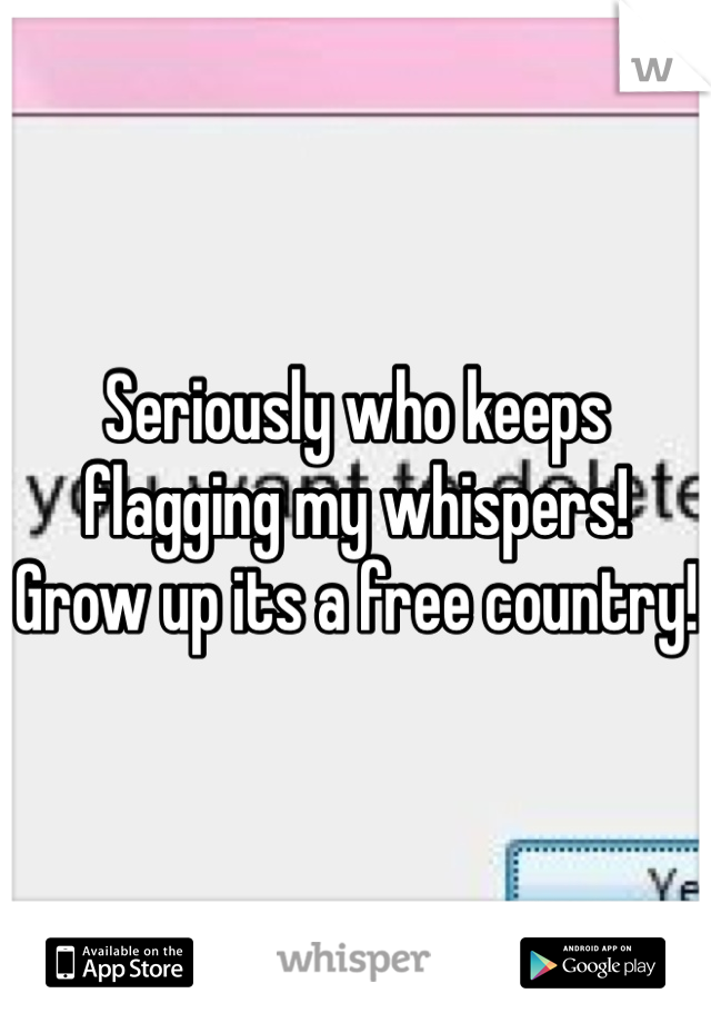 Seriously who keeps flagging my whispers! Grow up its a free country!