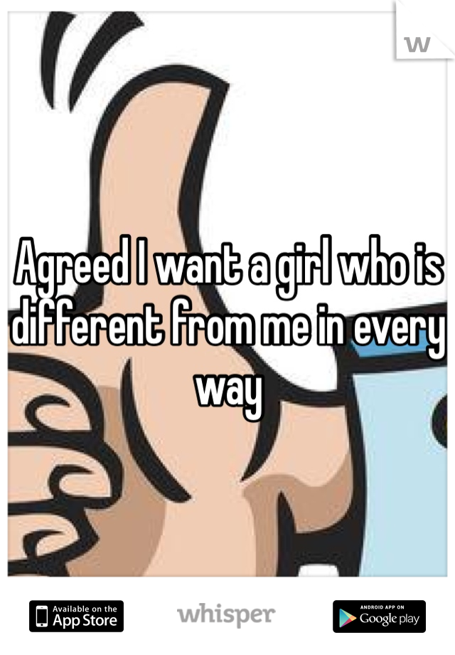 Agreed I want a girl who is different from me in every way