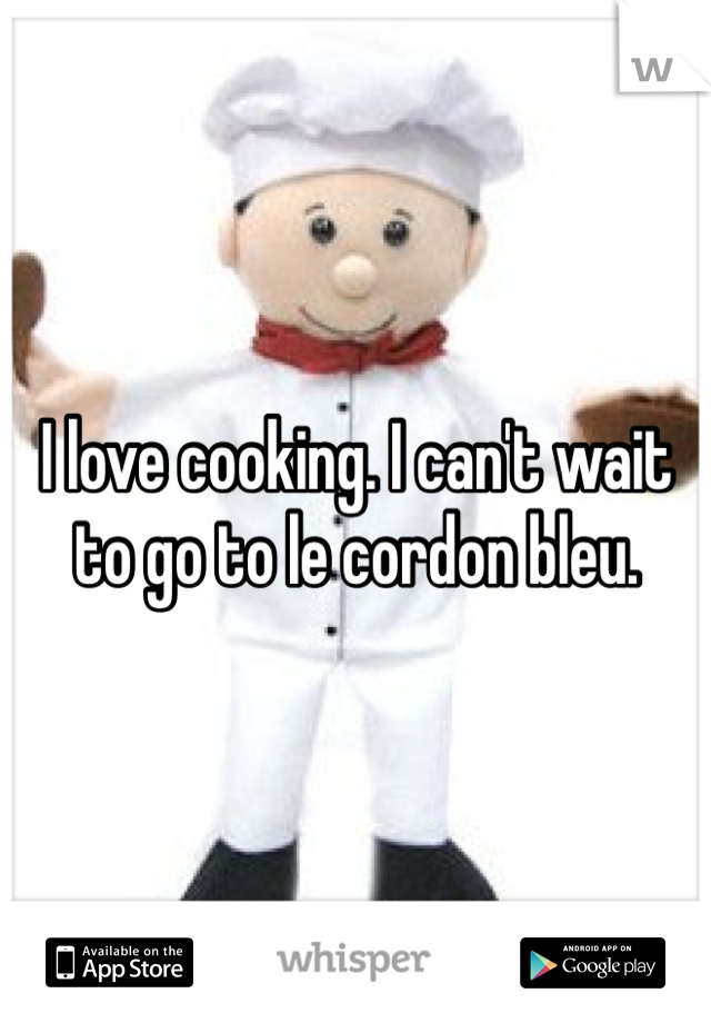 I love cooking. I can't wait to go to le cordon bleu. 