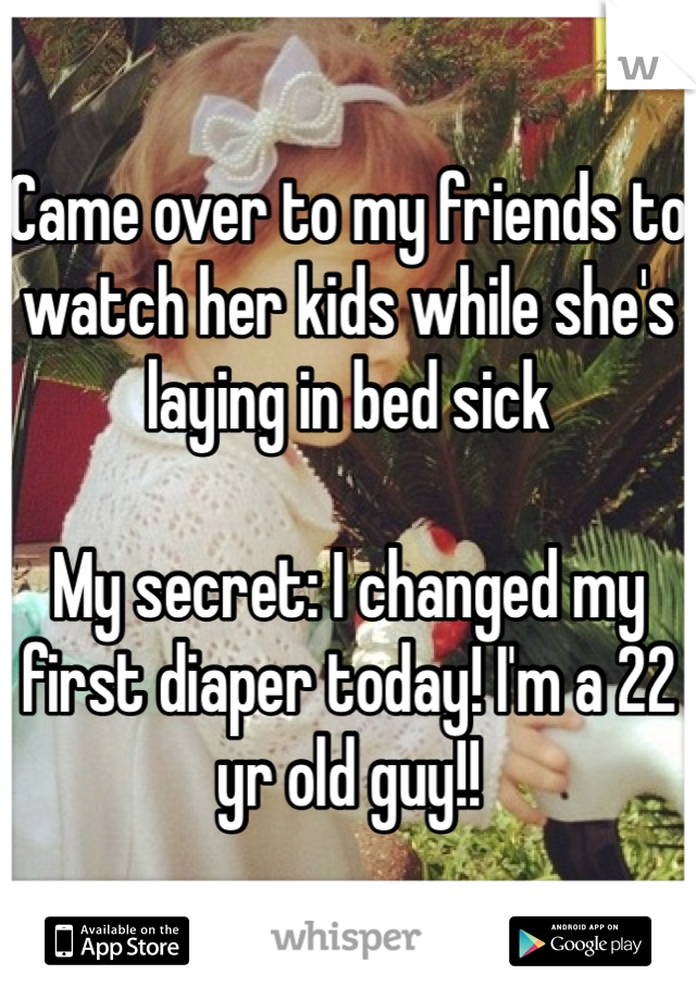 Came over to my friends to watch her kids while she's laying in bed sick

My secret: I changed my first diaper today! I'm a 22 yr old guy!!