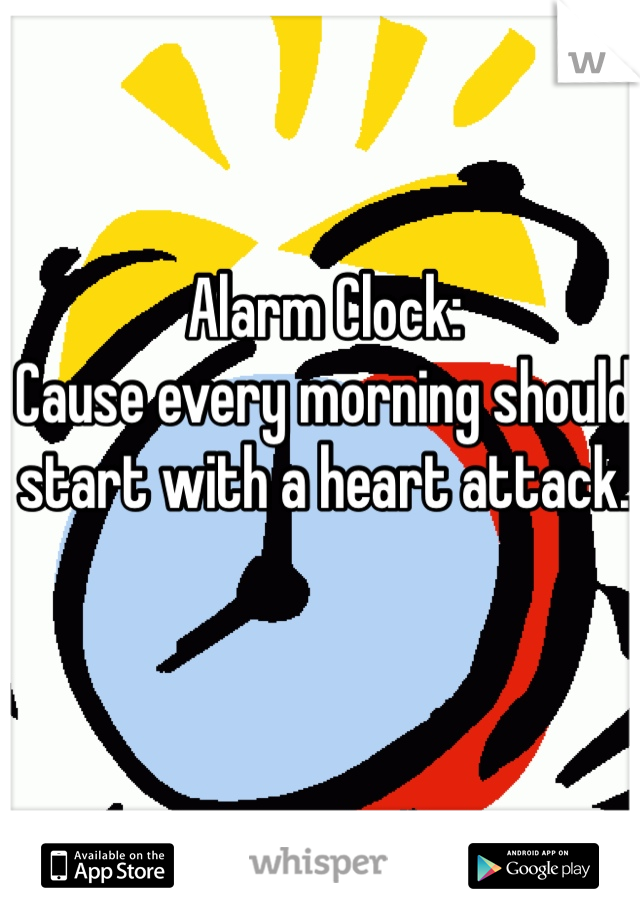 Alarm Clock:
Cause every morning should start with a heart attack. 