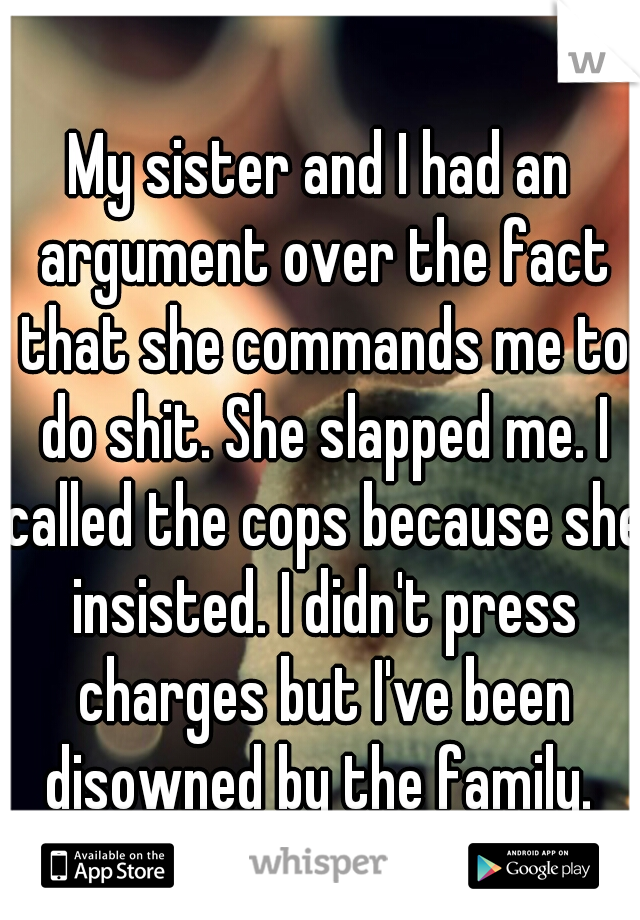 My sister and I had an argument over the fact that she commands me to do shit. She slapped me. I called the cops because she insisted. I didn't press charges but I've been disowned by the family. 