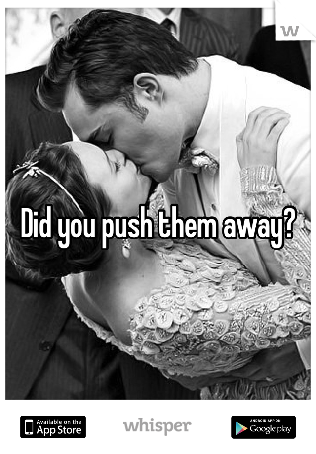 Did you push them away? 
