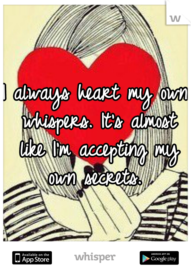 I always heart my own whispers. It's almost like I'm accepting my own secrets. 