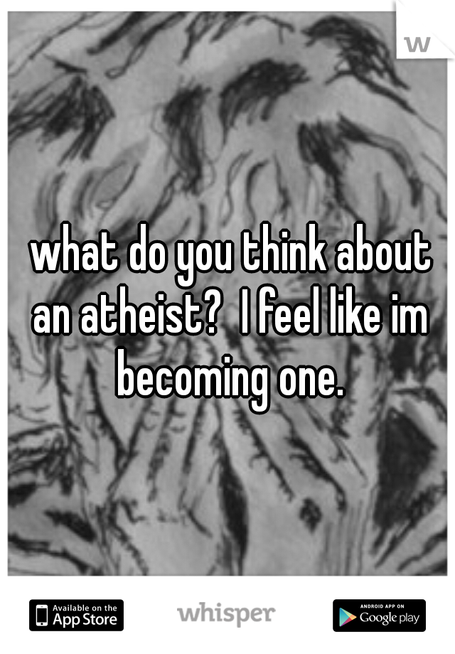  what do you think about an atheist?  I feel like im becoming one.