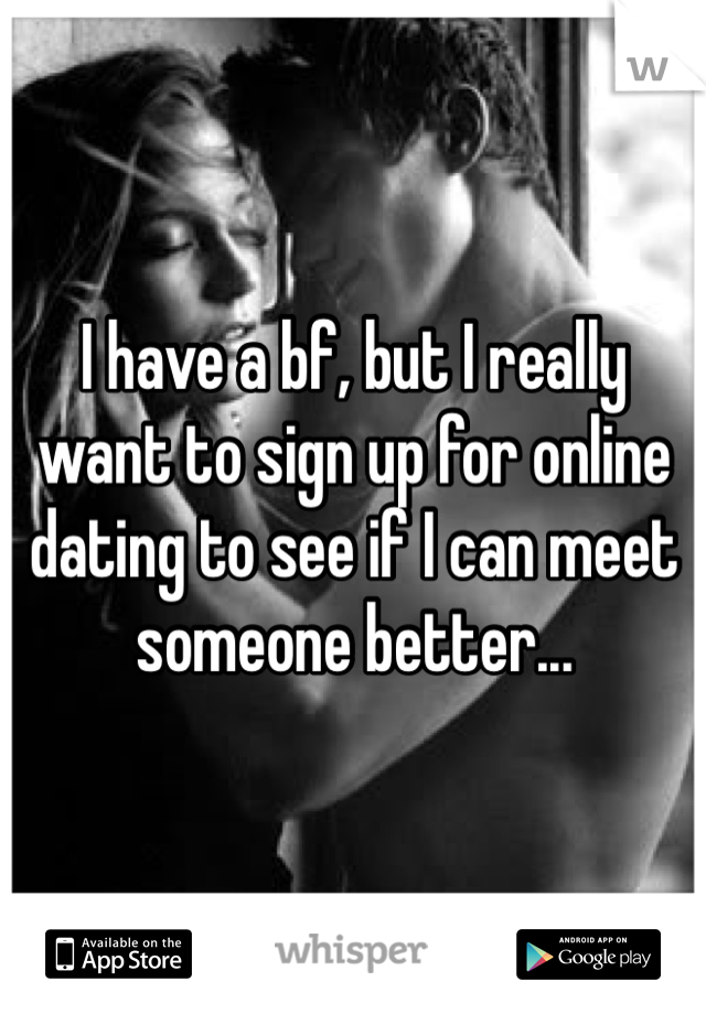 I have a bf, but I really want to sign up for online dating to see if I can meet someone better...