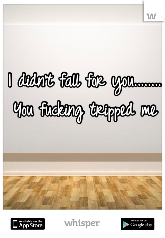 I didn't fall for you........ You fucking tripped me 