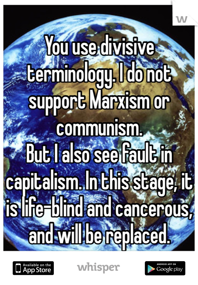 You use divisive terminology. I do not support Marxism or communism.
But I also see fault in capitalism. In this stage, it is life-blind and cancerous, and will be replaced.