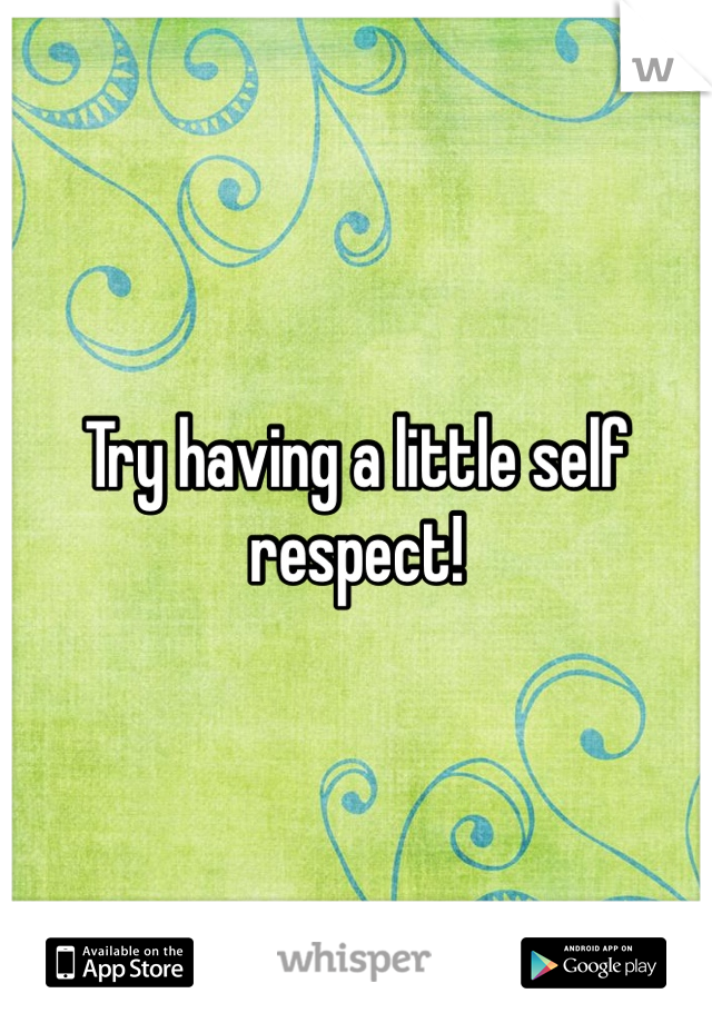 Try having a little self respect!