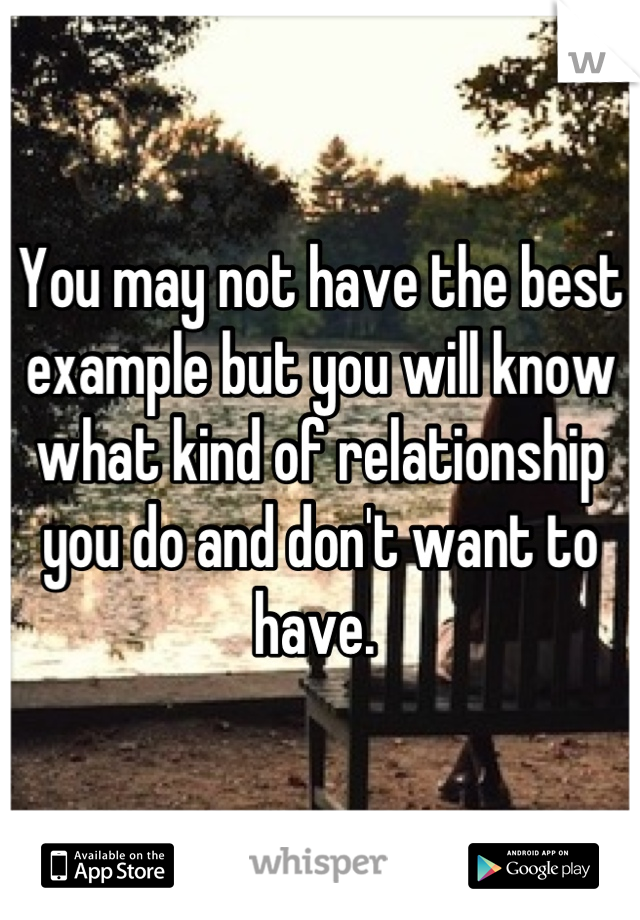 You may not have the best example but you will know what kind of relationship you do and don't want to have. 