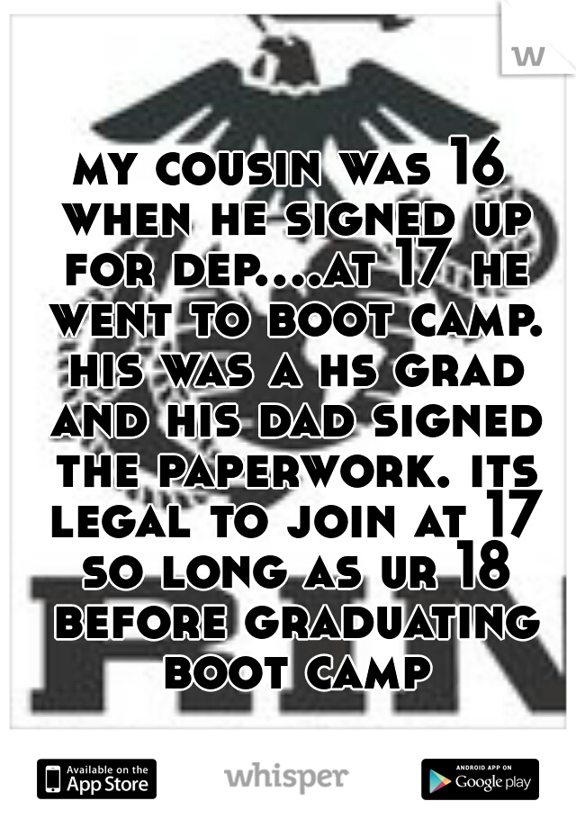 my cousin was 16 when he signed up for dep....at 17 he went to boot camp. his was a hs grad and his dad signed the paperwork. its legal to join at 17 so long as ur 18 before graduating boot camp