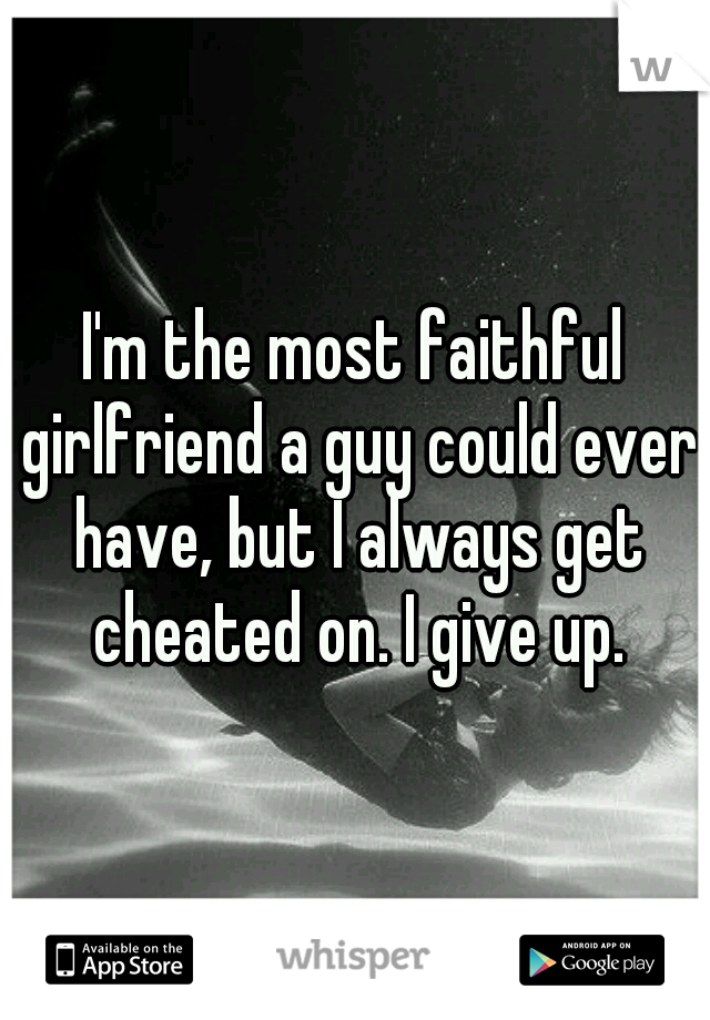 I'm the most faithful girlfriend a guy could ever have, but I always get cheated on. I give up.