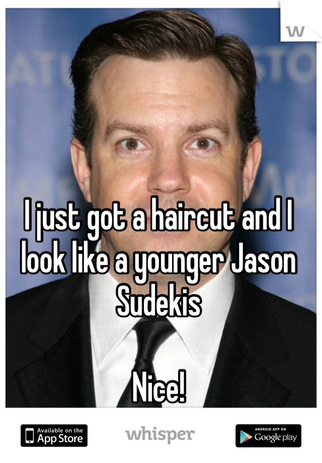 I just got a haircut and I look like a younger Jason Sudekis

Nice!