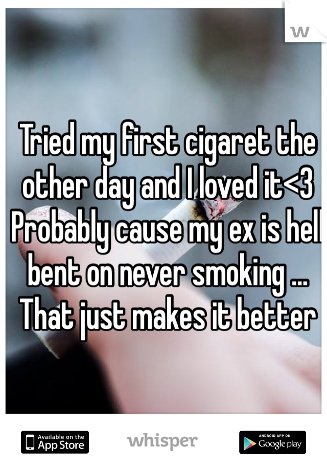 Tried my first cigaret the other day and I loved it<3 Probably cause my ex is hell bent on never smoking ... That just makes it better