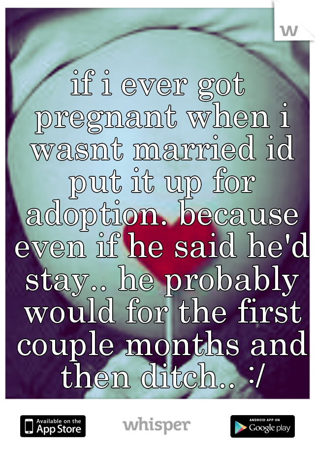 if i ever got pregnant when i wasnt married id put it up for adoption. because even if he said he'd stay.. he probably would for the first couple months and then ditch.. :/