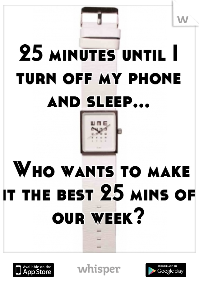 25 minutes until I turn off my phone and sleep...


 Who wants to make it the best 25 mins of our week?