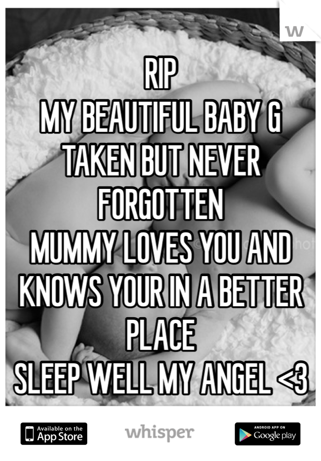 RIP
MY BEAUTIFUL BABY G 
TAKEN BUT NEVER FORGOTTEN
MUMMY LOVES YOU AND KNOWS YOUR IN A BETTER PLACE
SLEEP WELL MY ANGEL <3  