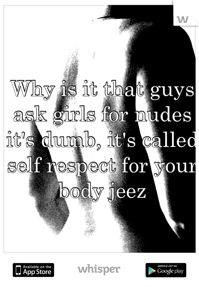 Why is it that guys ask girls for nudes it's dumb, it's called self respect for your body jeez 