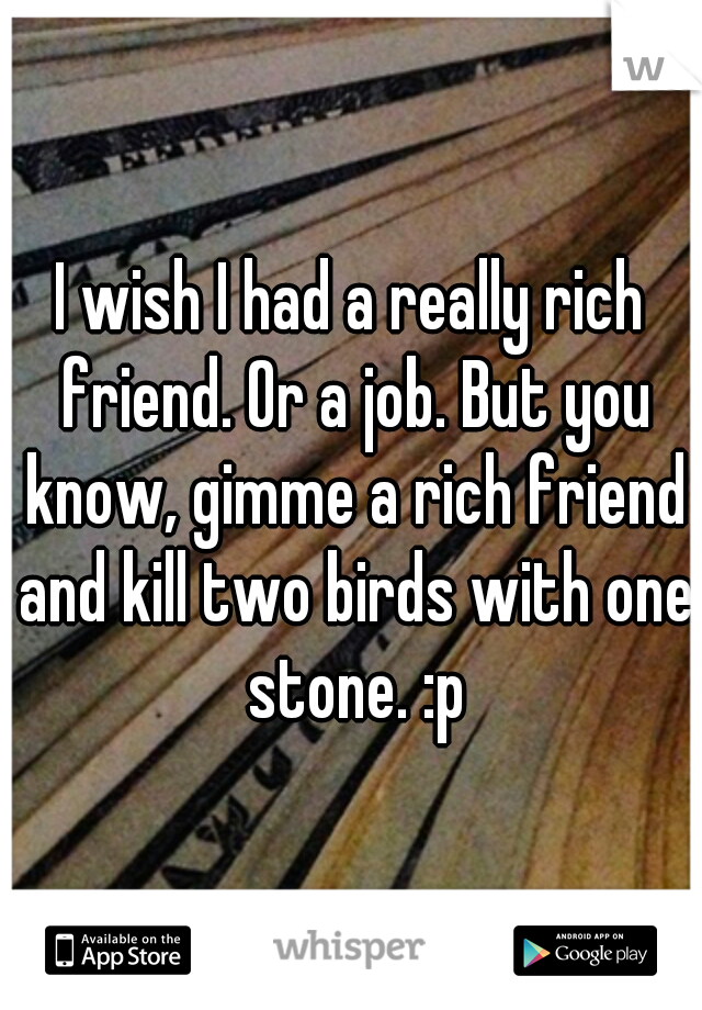 I wish I had a really rich friend. Or a job. But you know, gimme a rich friend and kill two birds with one stone. :p