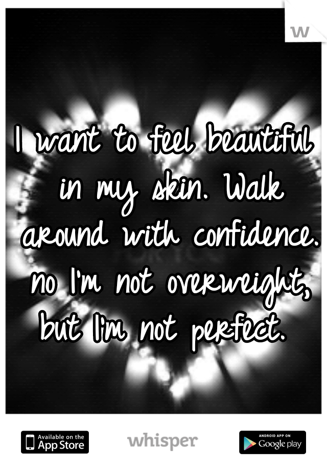 I want to feel beautiful in my skin. Walk around with confidence. no I'm not overweight, but I'm not perfect. 