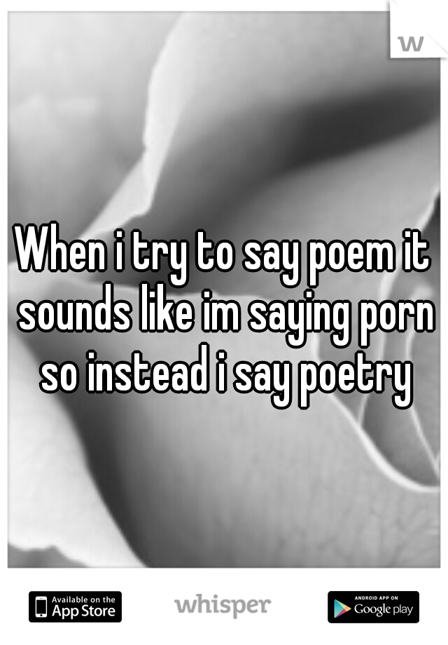 When i try to say poem it sounds like im saying porn so instead i say poetry