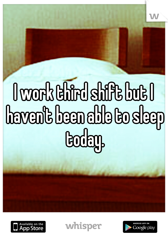 I work third shift but I haven't been able to sleep today.