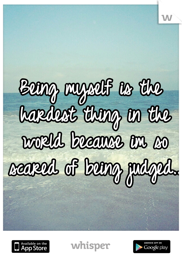 Being myself is the hardest thing in the world because im so scared of being judged..