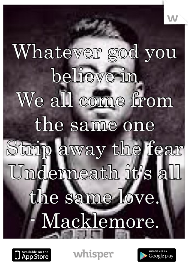 Whatever god you believe in 
We all come from the same one
Strip away the fear 
Underneath it's all the same love. 
- Macklemore. 