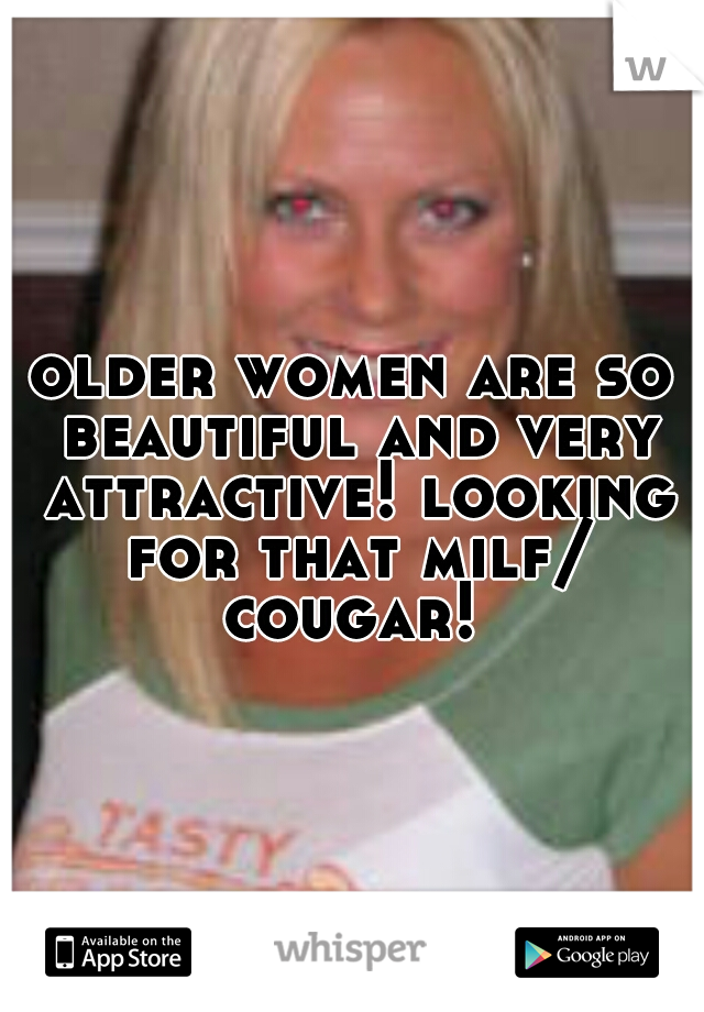 older women are so beautiful and very attractive! looking for that milf/ cougar! 