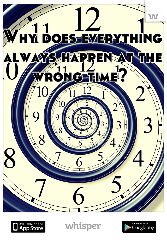 Why does everything always happen at the wrong time? 
