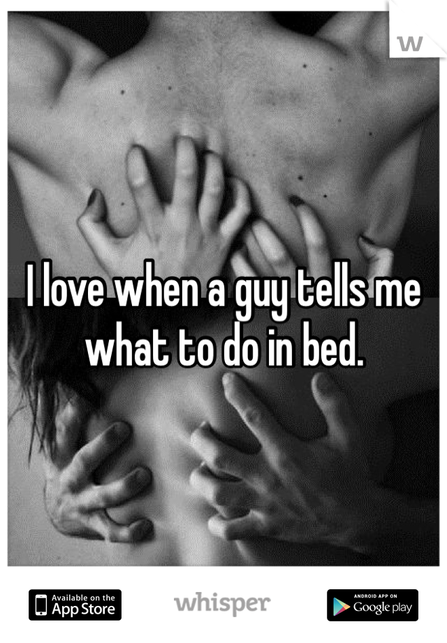 I love when a guy tells me what to do in bed. 