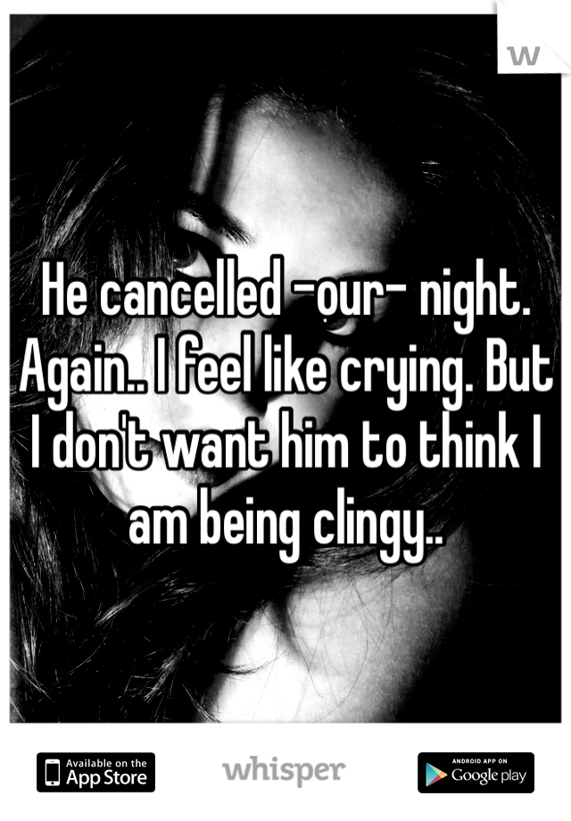 He cancelled -our- night. Again.. I feel like crying. But I don't want him to think I am being clingy..