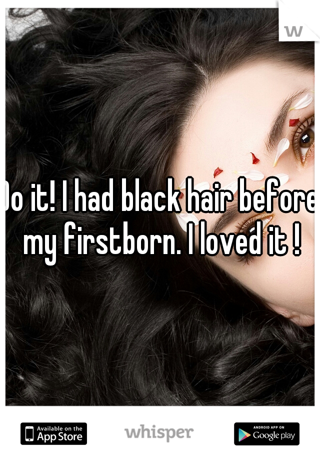 Do it! I had black hair before my firstborn. I loved it !