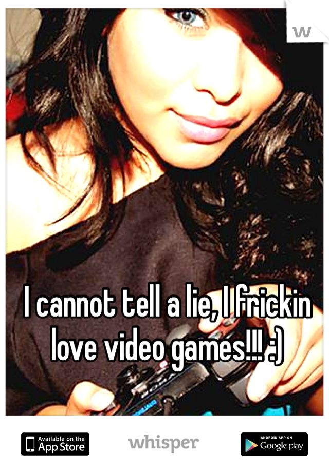 I cannot tell a lie, I frickin love video games!!! :) 