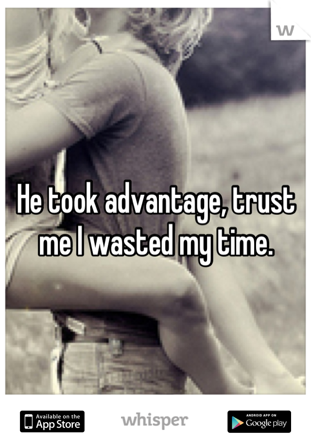 He took advantage, trust me I wasted my time.