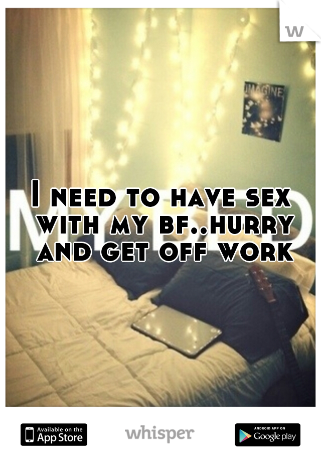 I need to have sex with my bf..hurry and get off work