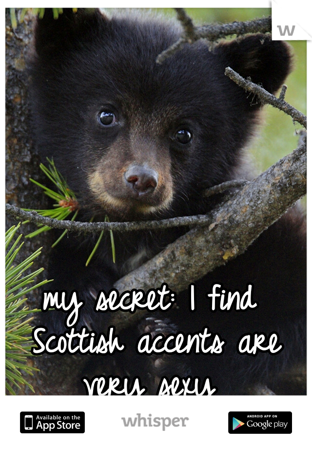my secret: I find Scottish accents are very sexy 