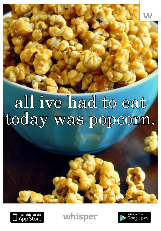 all ive had to eat today was popcorn. 