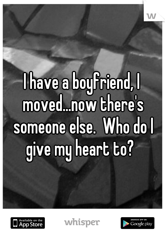 I have a boyfriend, I moved...now there's someone else.  Who do I give my heart to?  