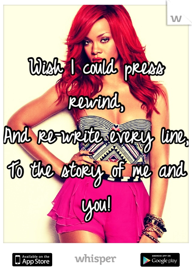 Wish I could press rewind,
And re-write every line,
To the story of me and you!